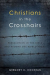Christians in the Crosshairs Persecution in the Bible and Around the World Today