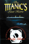 The Titanic's Last Hero - A Story of Courageous Heroism and Unshakable Faith on the Titanic